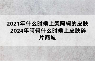 2021年什么时候上架阿轲的皮肤 2024年阿轲什么时候上皮肤碎片商城